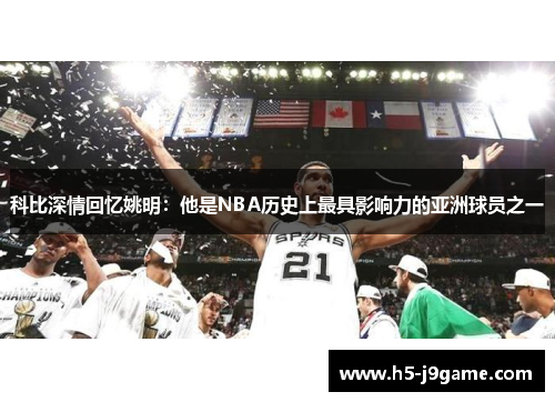 科比深情回忆姚明：他是NBA历史上最具影响力的亚洲球员之一