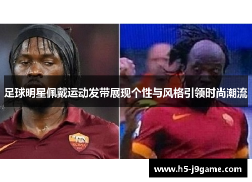 足球明星佩戴运动发带展现个性与风格引领时尚潮流