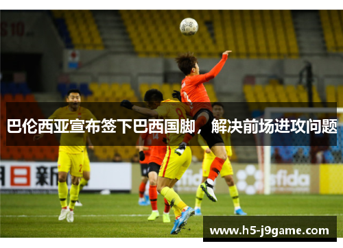 巴伦西亚宣布签下巴西国脚，解决前场进攻问题